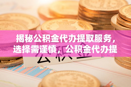 突泉揭秘公积金代办提取服务，选择需谨慎，公积金代办提取靠谱吗？