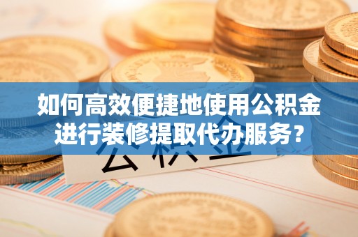突泉如何高效便捷地使用公积金进行装修提取代办服务？