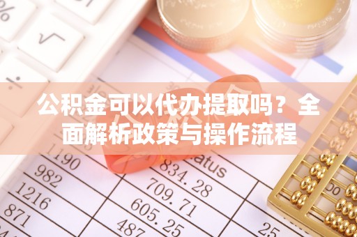突泉公积金可以代办提取吗？全面解析政策与操作流程