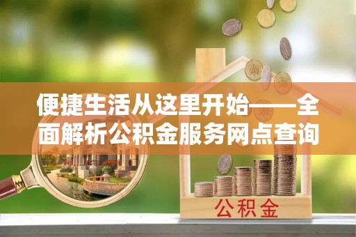 突泉便捷生活从这里开始——全面解析公积金服务网点查询与高效利用