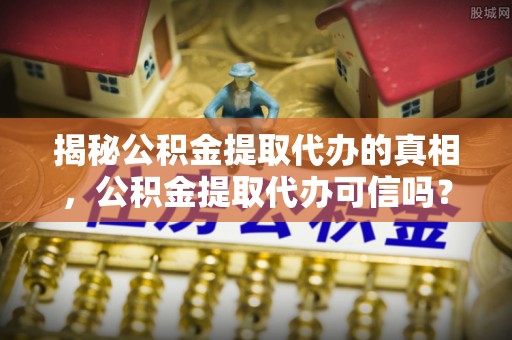 突泉揭秘公积金提取代办的真相，公积金提取代办可信吗？