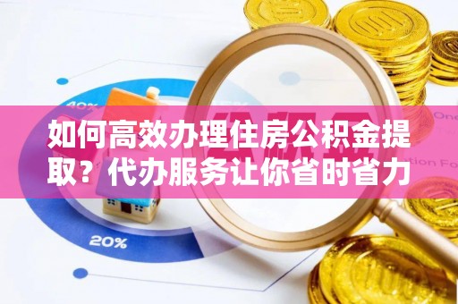 突泉如何高效办理住房公积金提取？代办服务让你省时省力