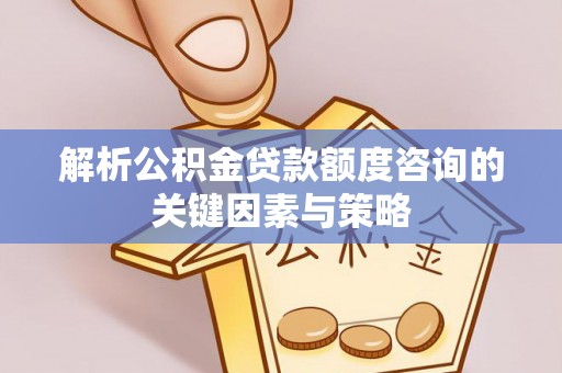 突泉解析公积金贷款额度咨询的关键因素与策略