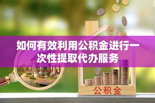 突泉如何有效利用公积金进行一次性提取代办服务