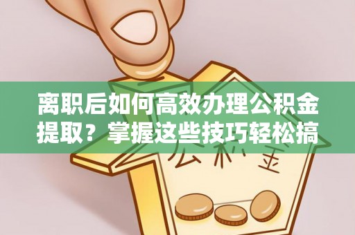 突泉离职后如何高效办理公积金提取？掌握这些技巧轻松搞定