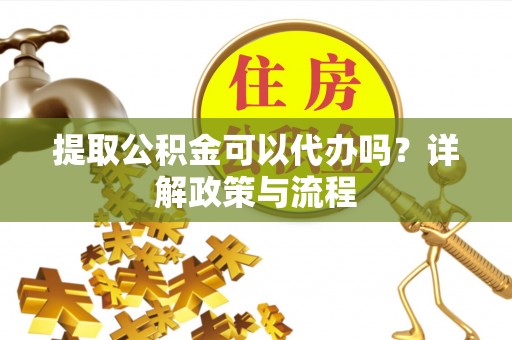突泉提取公积金可以代办吗？详解政策与流程