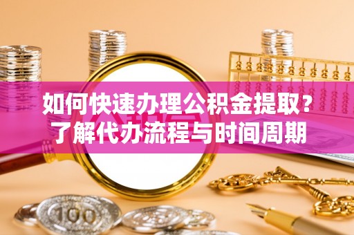 突泉如何快速办理公积金提取？了解代办流程与时间周期