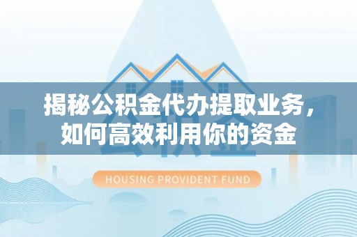 突泉揭秘公积金代办提取业务，如何高效利用你的资金