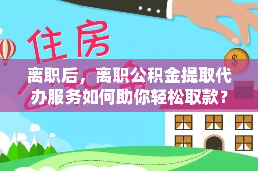 突泉离职后，离职公积金提取代办服务如何助你轻松取款？
