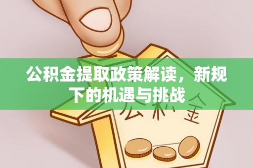 突泉公积金提取政策解读，新规下的机遇与挑战