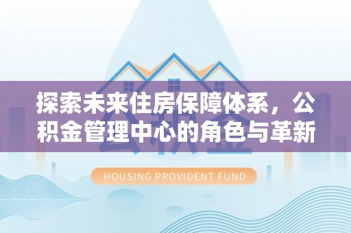 突泉探索未来住房保障体系，公积金管理中心的角色与革新