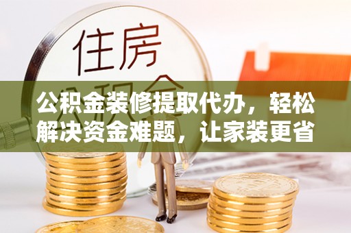 突泉公积金装修提取代办，轻松解决资金难题，让家装更省心