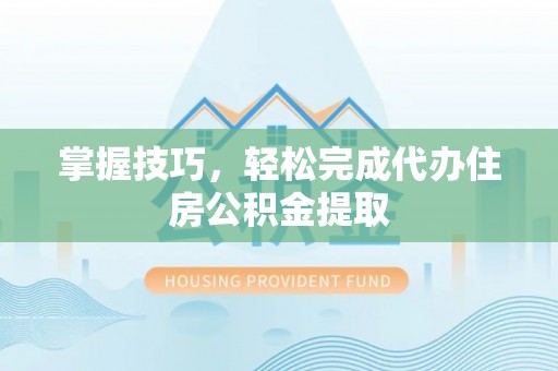 突泉掌握技巧，轻松完成代办住房公积金提取