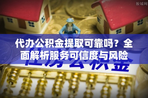 突泉代办公积金提取可靠吗？全面解析服务可信度与风险