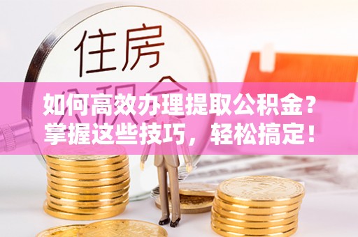突泉如何高效办理提取公积金？掌握这些技巧，轻松搞定！