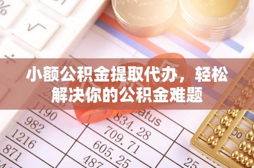 突泉小额公积金提取代办，轻松解决你的公积金难题