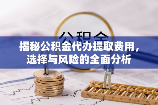 突泉揭秘公积金代办提取费用，选择与风险的全面分析