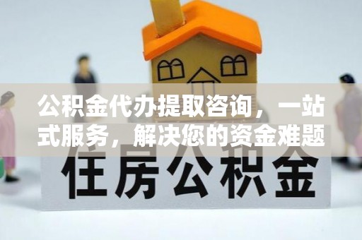 突泉公积金代办提取咨询，一站式服务，解决您的资金难题