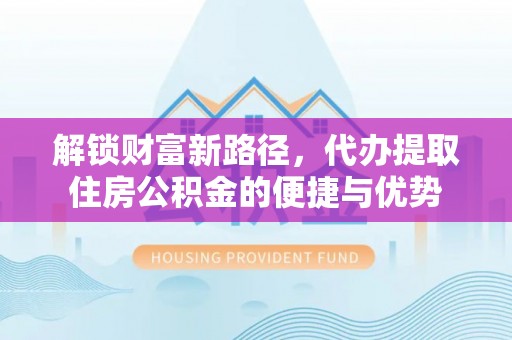 突泉解锁财富新路径，代办提取住房公积金的便捷与优势