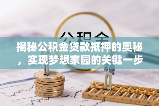 突泉揭秘公积金贷款抵押的奥秘，实现梦想家园的关键一步