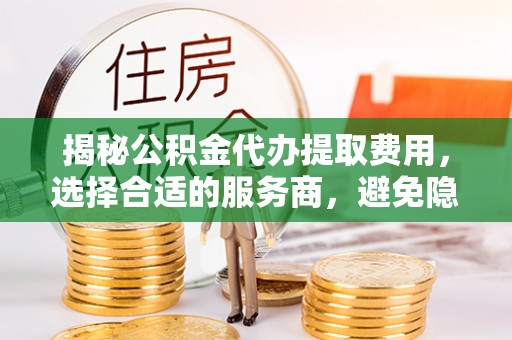 突泉揭秘公积金代办提取费用，选择合适的服务商，避免隐性收费