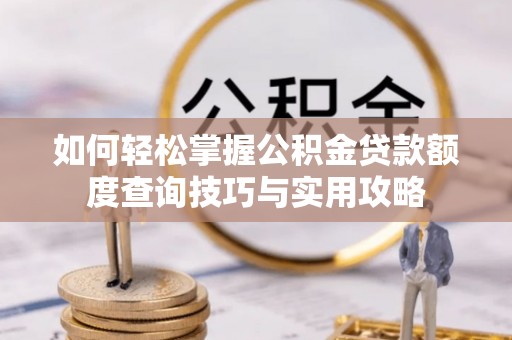 突泉如何轻松掌握公积金贷款额度查询技巧与实用攻略