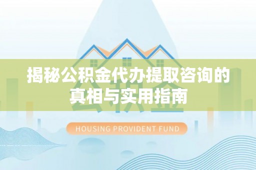 突泉揭秘公积金代办提取咨询的真相与实用指南
