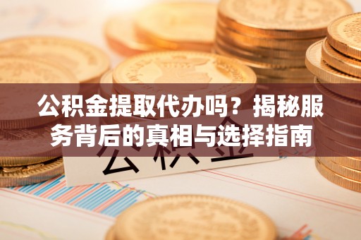 突泉公积金提取代办吗？揭秘服务背后的真相与选择指南