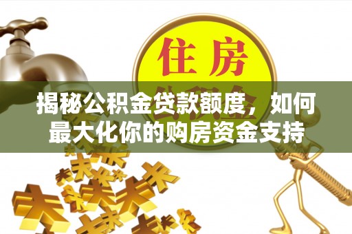 突泉揭秘公积金贷款额度，如何最大化你的购房资金支持