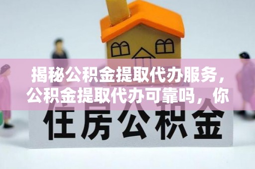突泉揭秘公积金提取代办服务，公积金提取代办可靠吗，你需要知道的真相