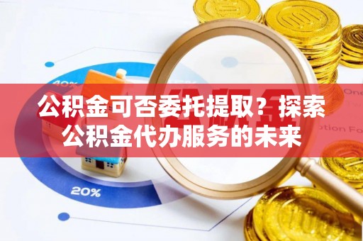 突泉公积金可否委托提取？探索公积金代办服务的未来