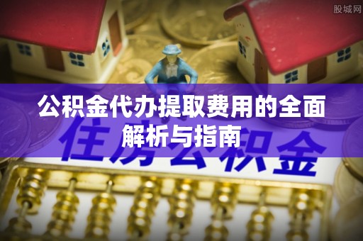 突泉公积金代办提取费用的全面解析与指南