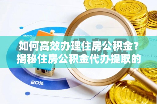 突泉如何高效办理住房公积金？揭秘住房公积金代办提取的全流程与优势