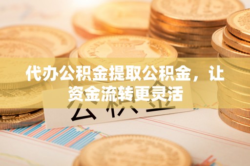 突泉代办公积金提取公积金，让资金流转更灵活