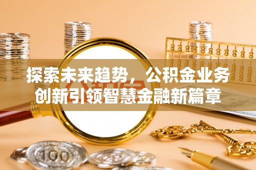 突泉探索未来趋势，公积金业务创新引领智慧金融新篇章