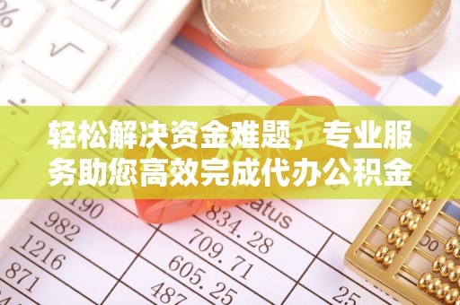 突泉轻松解决资金难题，专业服务助您高效完成代办公积金提取
