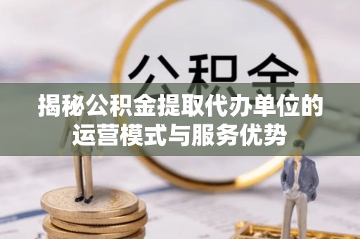 突泉揭秘公积金提取代办单位的运营模式与服务优势