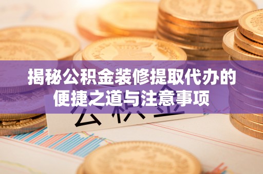 突泉揭秘公积金装修提取代办的便捷之道与注意事项