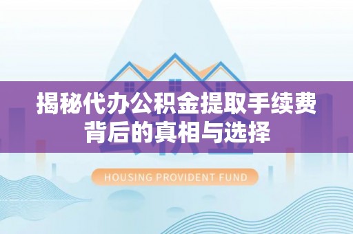 突泉揭秘代办公积金提取手续费背后的真相与选择