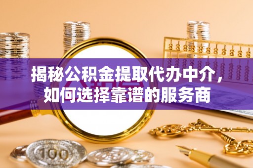 突泉揭秘公积金提取代办中介，如何选择靠谱的服务商