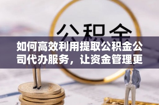 突泉如何高效利用提取公积金公司代办服务，让资金管理更轻松