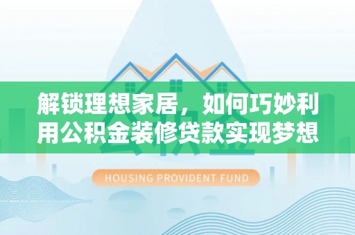 突泉解锁理想家居，如何巧妙利用公积金装修贷款实现梦想空间