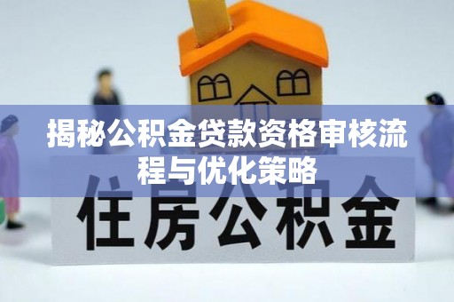 突泉揭秘公积金贷款资格审核流程与优化策略