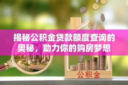 突泉揭秘公积金贷款额度查询的奥秘，助力你的购房梦想