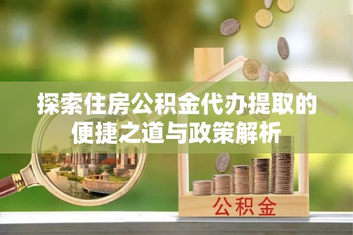 突泉探索住房公积金代办提取的便捷之道与政策解析